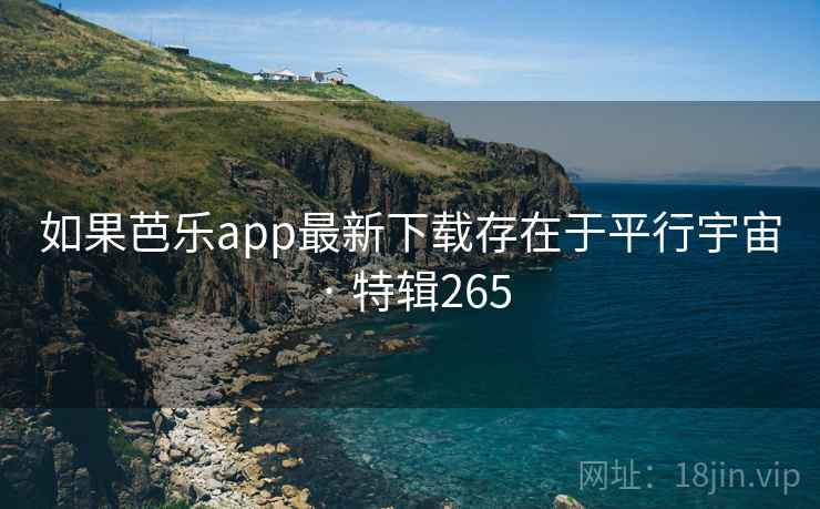 如果芭乐app最新下载存在于平行宇宙 · 特辑265 如果芭乐app最新下载存在于平行宇宙 · 特辑265