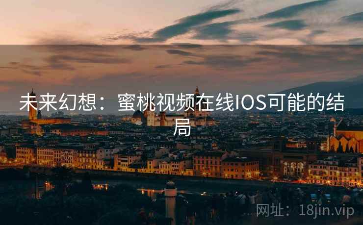 未来幻想:蜜桃视频在线IOS可能的结局 未来幻想:蜜桃视频在线IOS可能的结局