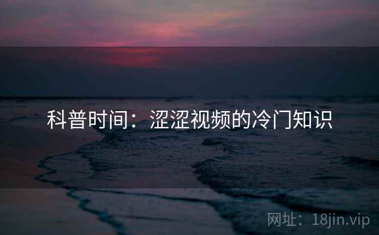 科普时间：涩涩视频的冷门知识