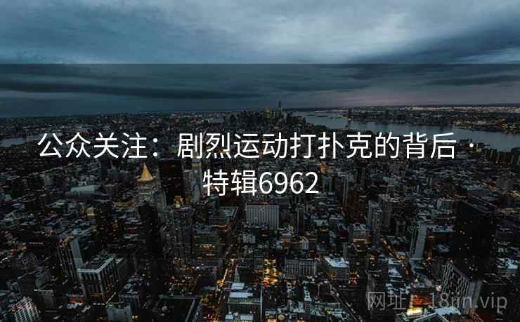 公众关注:剧烈运动打扑克的背后 · 特辑6962 公众关注:剧烈运动打扑克的背后 · 特辑6962