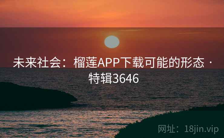 未来社会:榴莲APP下载可能的形态 · 特辑3646 未来社会:榴莲APP下载可能的形态 · 特辑3646