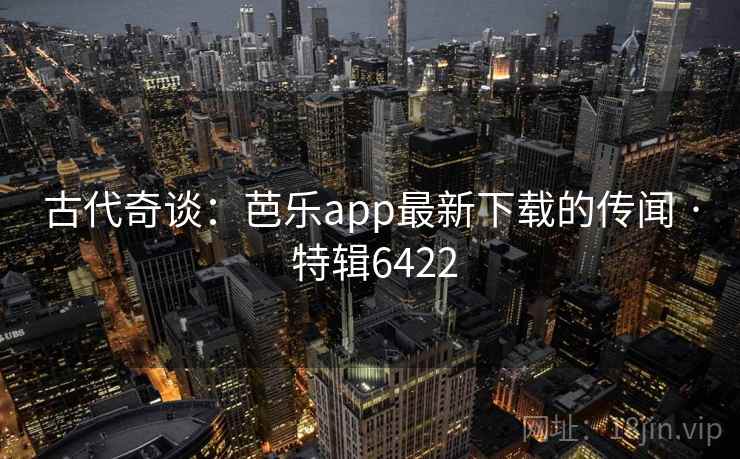 古代奇谈:芭乐app最新下载的传闻 · 特辑6422 古代奇谈:芭乐app最新下载的传闻 · 特辑6422