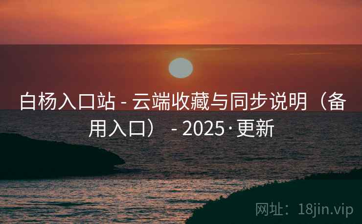 白杨入口站 - 云端收藏与同步说明(备用入口) - 2025·更新 白杨入口站 - 云端收藏与同步说明(备用入口) - 2025·更新