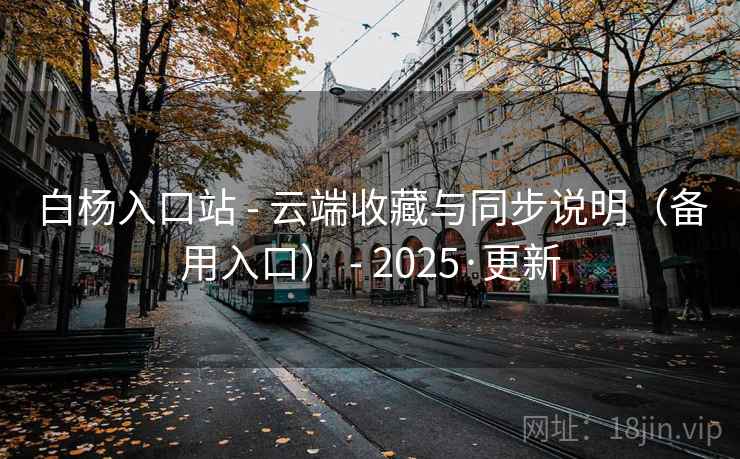 白杨入口站 - 云端收藏与同步说明(备用入口) - 2025·更新 白杨入口站 - 云端收藏与同步说明(备用入口) - 2025·更新