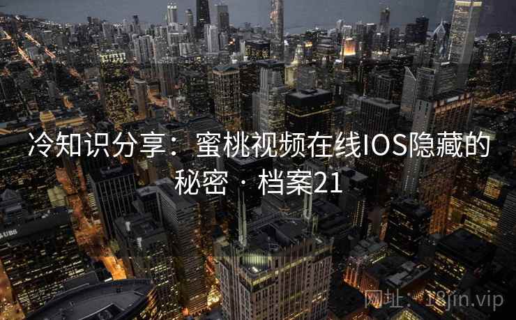 冷知识分享：蜜桃视频在线IOS隐藏的秘密 · 档案21