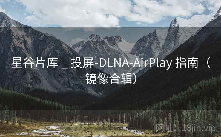 星谷片库 _ 投屏-DLNA-AirPlay 指南（镜像合辑）