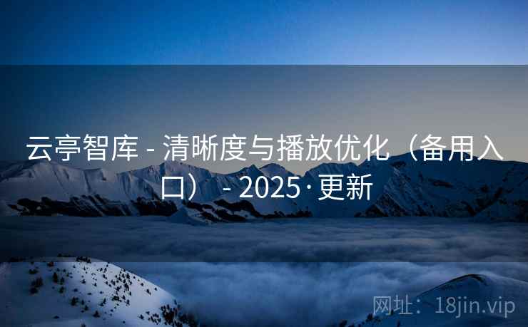 云亭智库 - 清晰度与播放优化（备用入口） - 2025·更新