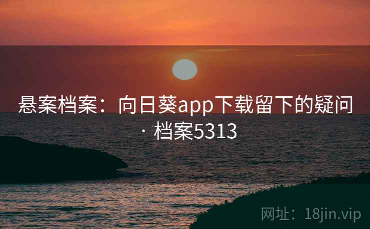 悬案档案：向日葵app下载留下的疑问 · 档案5313