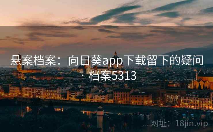 悬案档案：向日葵app下载留下的疑问 · 档案5313