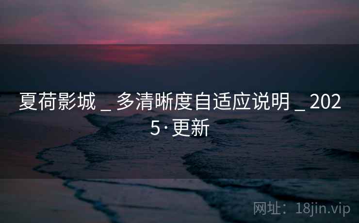 夏荷影城 _ 多清晰度自适应说明 _ 2025·更新
