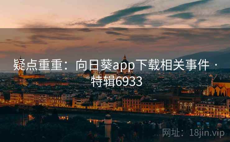 疑点重重:向日葵app下载相关事件 · 特辑6933 疑点重重:向日葵app下载相关事件 · 特辑6933