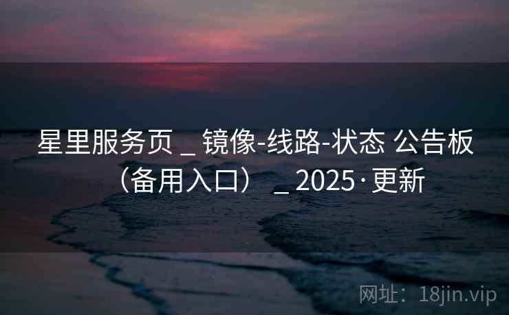 星里服务页 _ 镜像-线路-状态 公告板（备用入口） _ 2025·更新