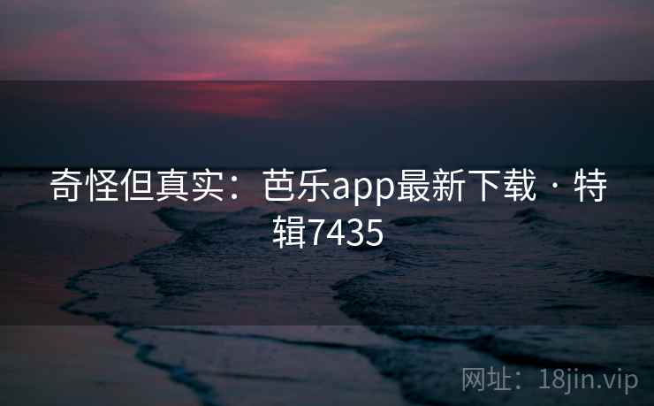 奇怪但真实:芭乐app最新下载 · 特辑7435 奇怪但真实:芭乐app最新下载 · 特辑7435