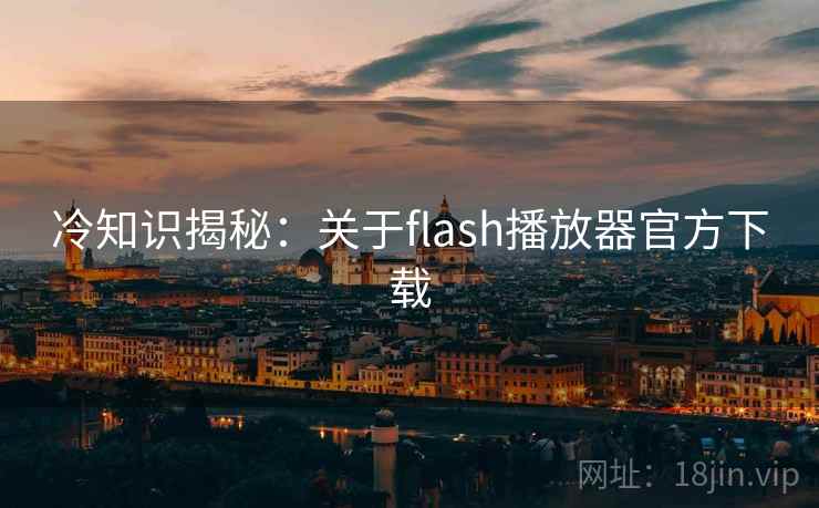 冷知识揭秘:关于flash播放器官方下载 冷知识揭秘:关于flash播放器官方下载