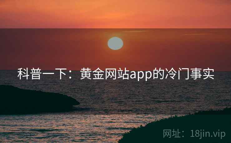 科普一下：黄金网站app的冷门事实