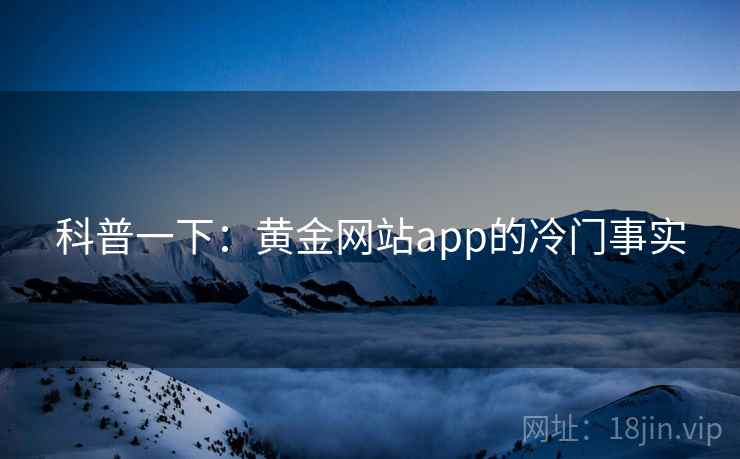 科普一下：黄金网站app的冷门事实