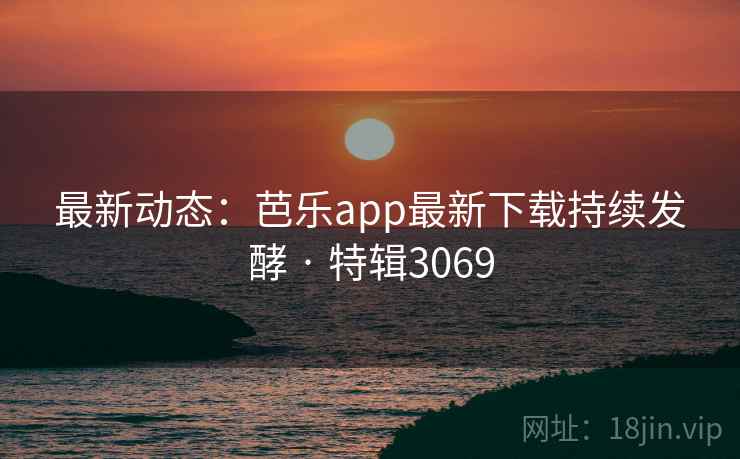 最新动态：芭乐app最新下载持续发酵 · 特辑3069