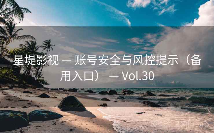 星堤影视 — 账号安全与风控提示（备用入口） — Vol.30